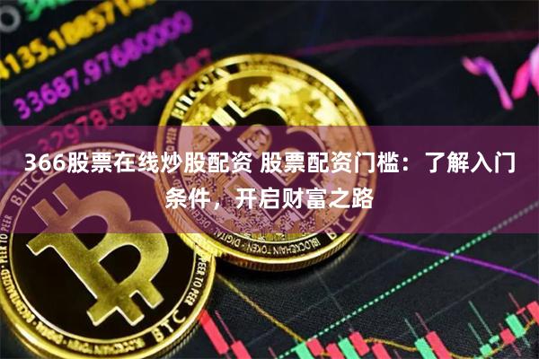 366股票在线炒股配资 股票配资门槛：了解入门条件，开启财富之路