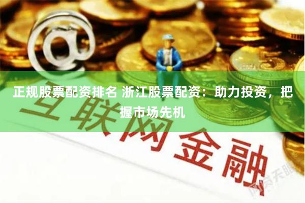 正规股票配资排名 浙江股票配资：助力投资，把握市场先机