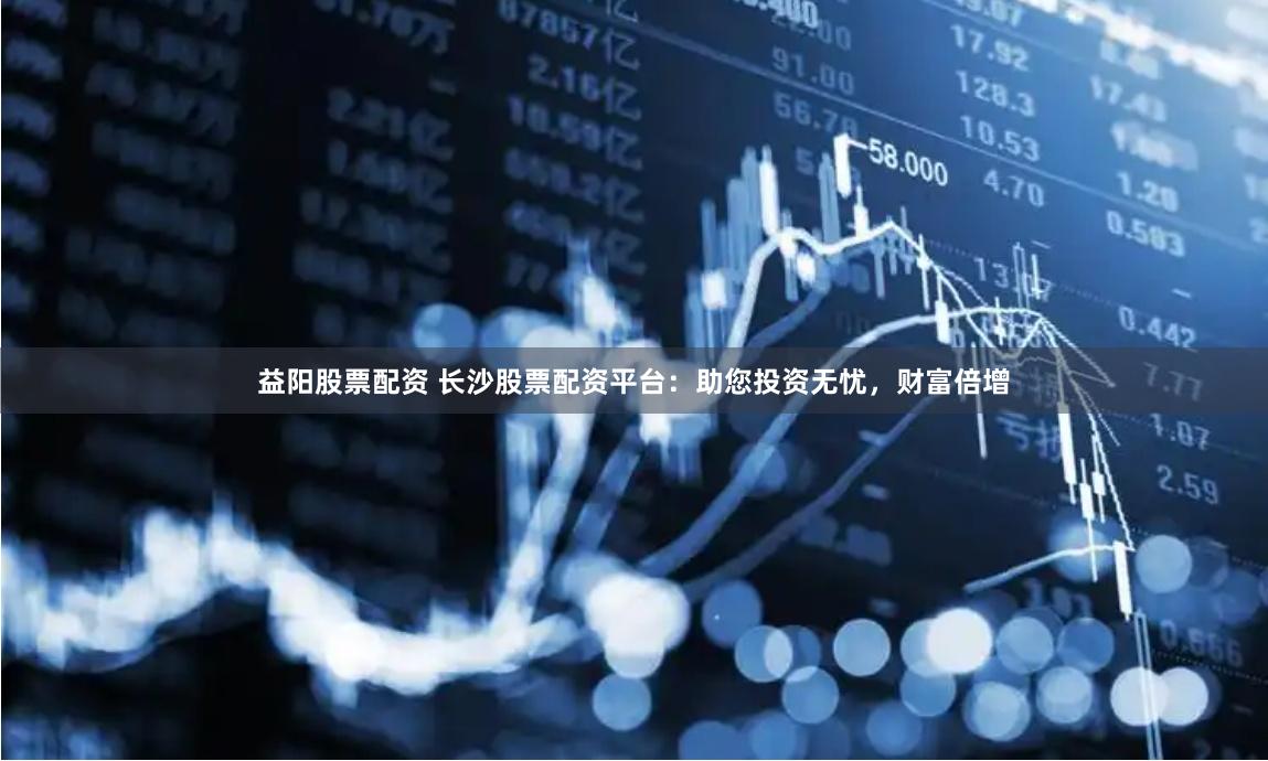 益阳股票配资 长沙股票配资平台：助您投资无忧，财富倍增