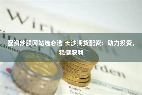 配资炒股网站选必选 长沙期货配资：助力投资，稳健获利