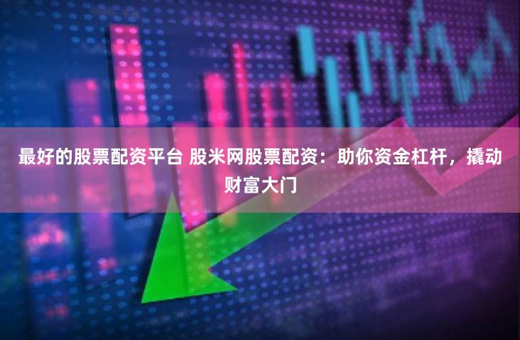 最好的股票配资平台 股米网股票配资：助你资金杠杆，撬动财富大门