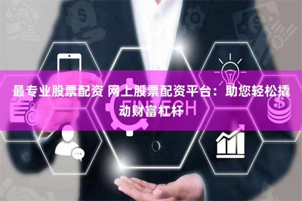 最专业股票配资 网上股票配资平台：助您轻松撬动财富杠杆
