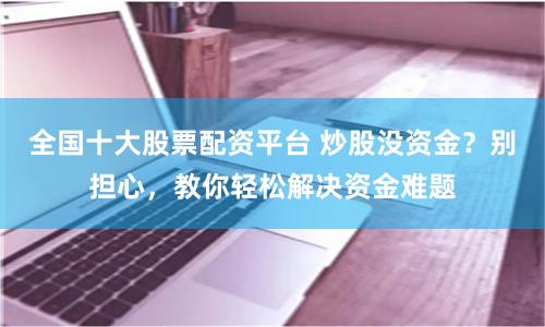 全国十大股票配资平台 炒股没资金？别担心，教你轻松解决资金难题
