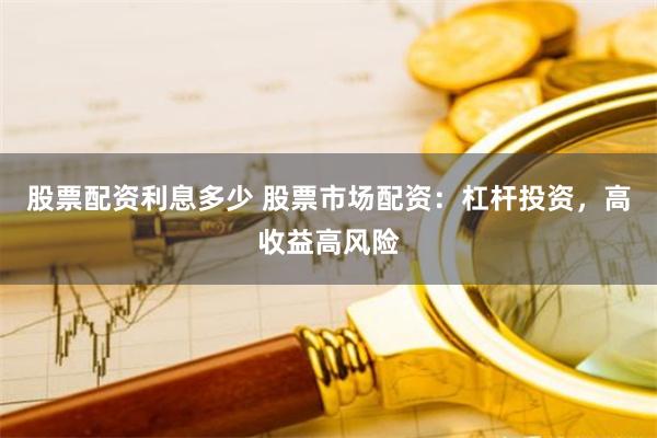 股票配资利息多少 股票市场配资：杠杆投资，高收益高风险