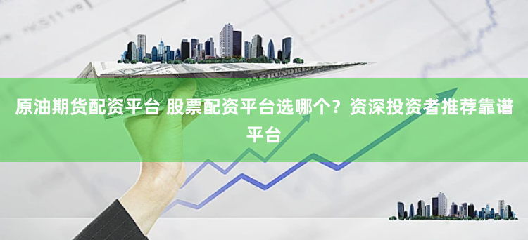 原油期货配资平台 股票配资平台选哪个？资深投资者推荐靠谱平台