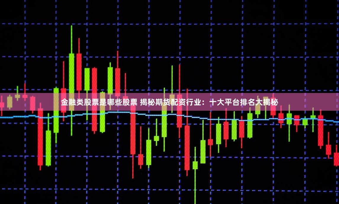 金融类股票是哪些股票 揭秘期货配资行业：十大平台排名大揭秘