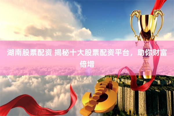 湖南股票配资 揭秘十大股票配资平台，助你财富倍增