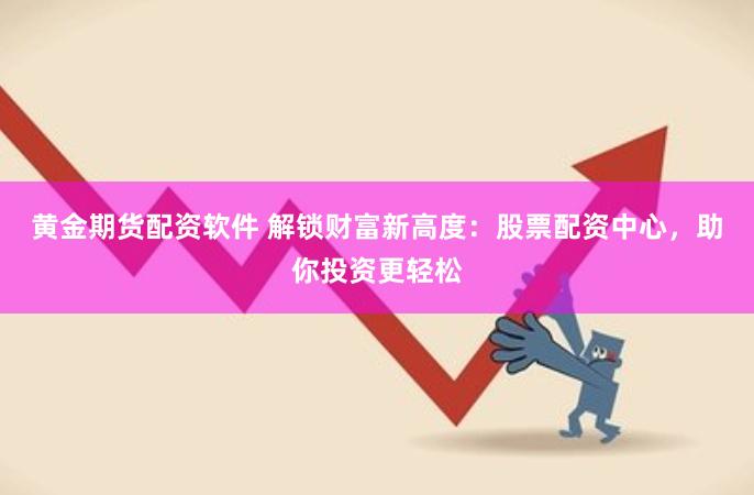 黄金期货配资软件 解锁财富新高度：股票配资中心，助你投资更轻松