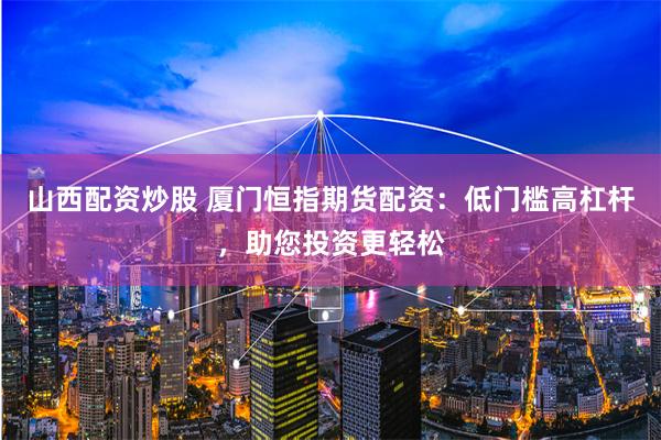 山西配资炒股 厦门恒指期货配资：低门槛高杠杆，助您投资更轻松