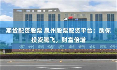 期货配资股票 泉州股票配资平台：助你投资腾飞，财富倍增