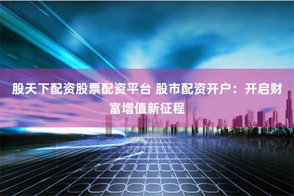 股天下配资股票配资平台 股市配资开户：开启财富增值新征程