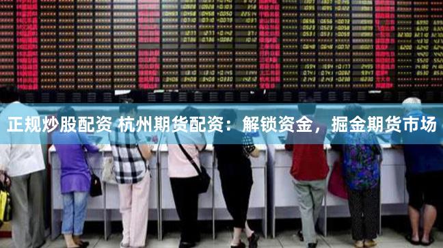 正规炒股配资 杭州期货配资：解锁资金，掘金期货市场