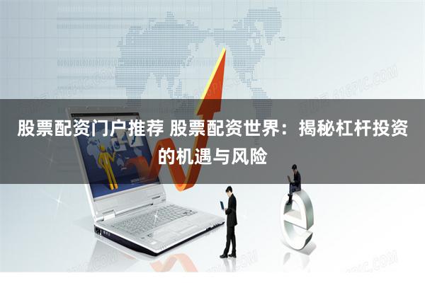 股票配资门户推荐 股票配资世界：揭秘杠杆投资的机遇与风险