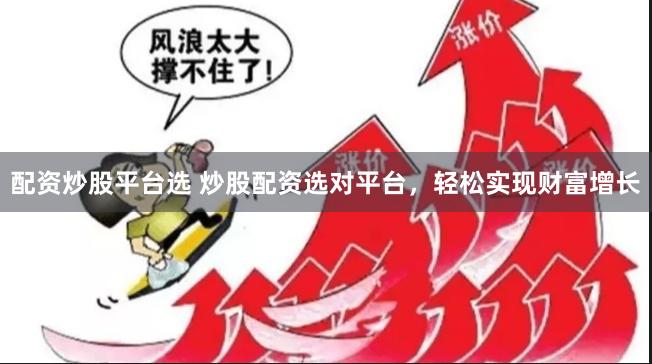 配资炒股平台选 炒股配资选对平台，轻松实现财富增长