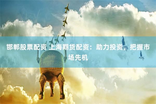 邯郸股票配资 上海期货配资：助力投资，把握市场先机
