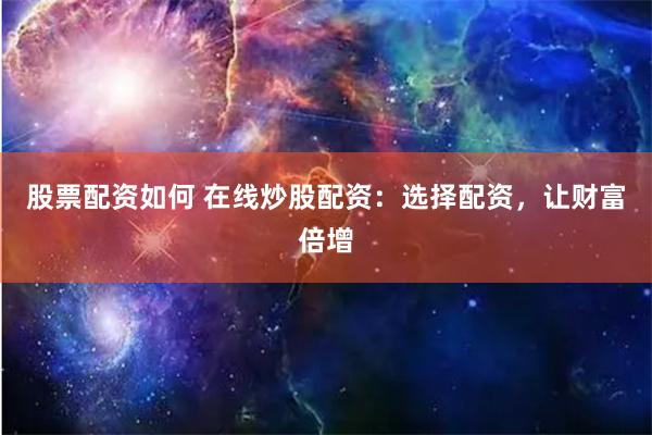 股票配资如何 在线炒股配资：选择配资，让财富倍增