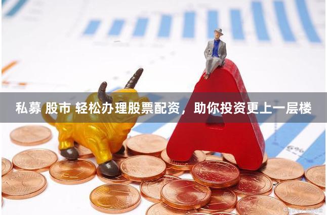 私募 股市 轻松办理股票配资，助你投资更上一层楼