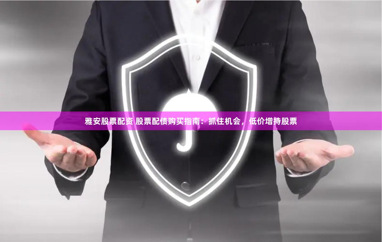 雅安股票配资 股票配债购买指南：抓住机会，低价增持股票