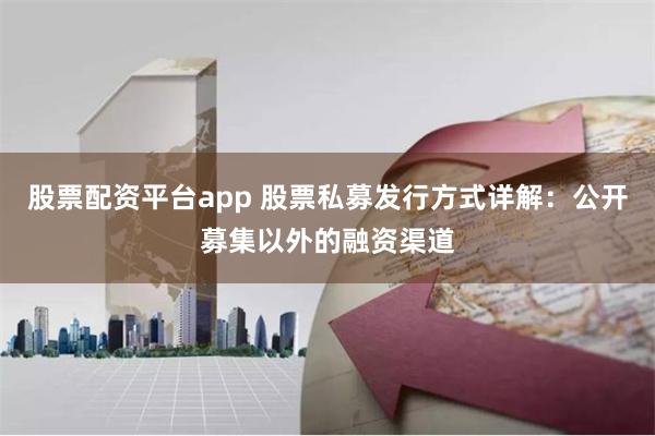 股票配资平台app 股票私募发行方式详解：公开募集以外的融资渠道