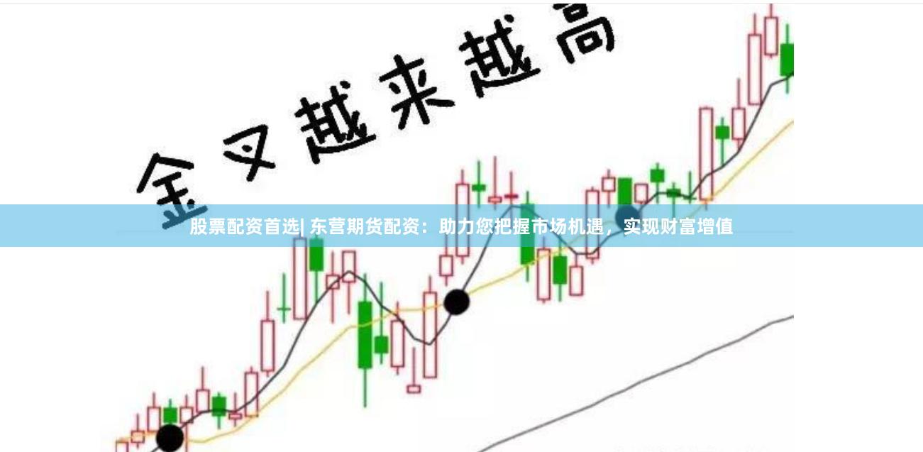 股票配资首选| 东营期货配资：助力您把握市场机遇，实现财富增值