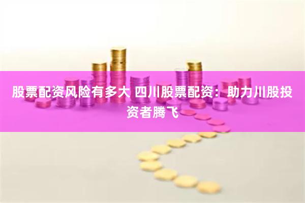 股票配资风险有多大 四川股票配资：助力川股投资者腾飞