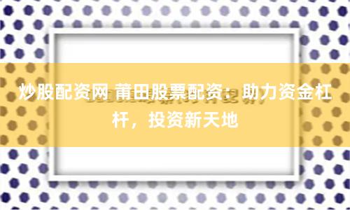 炒股配资网 莆田股票配资：助力资金杠杆，投资新天地