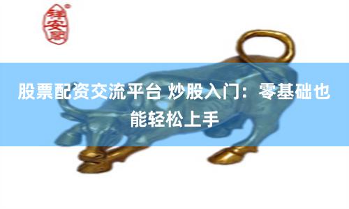 股票配资交流平台 炒股入门：零基础也能轻松上手