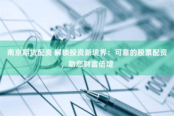 南京期货配资 解锁投资新境界：可靠的股票配资，助您财富倍增