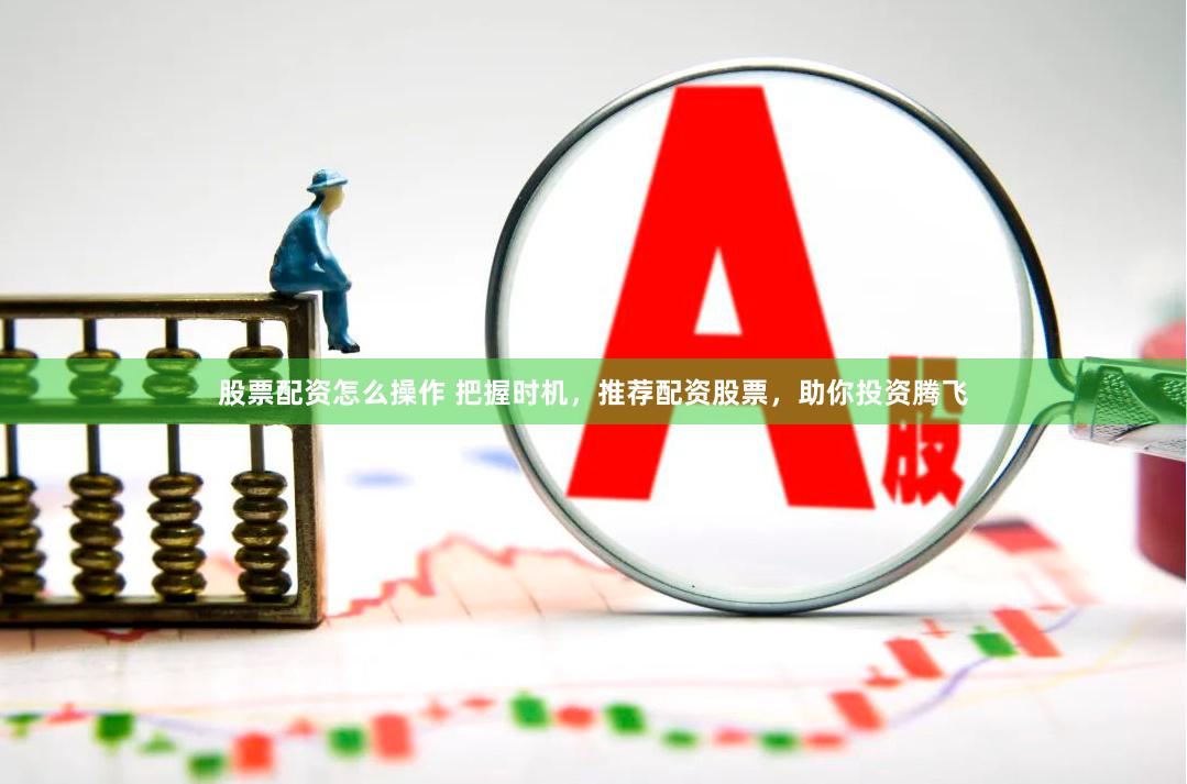 股票配资怎么操作 把握时机，推荐配资股票，助你投资腾飞