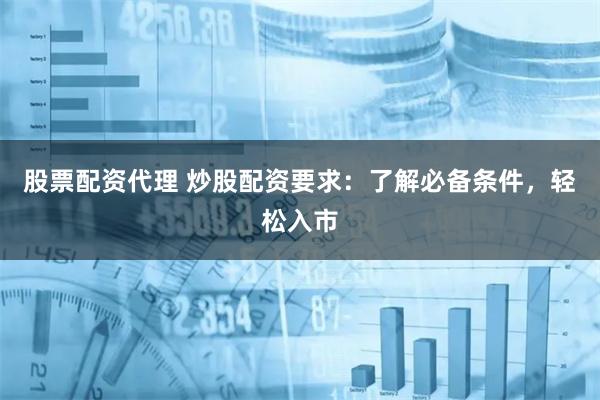 股票配资代理 炒股配资要求：了解必备条件，轻松入市