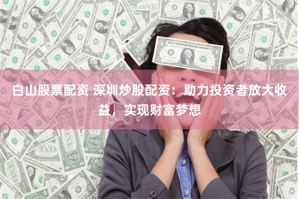 白山股票配资 深圳炒股配资：助力投资者放大收益，实现财富梦想