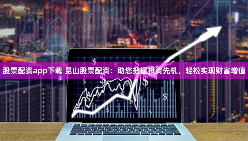 股票配资app下载 昆山股票配资：助您把握投资先机，轻松实现财富增值