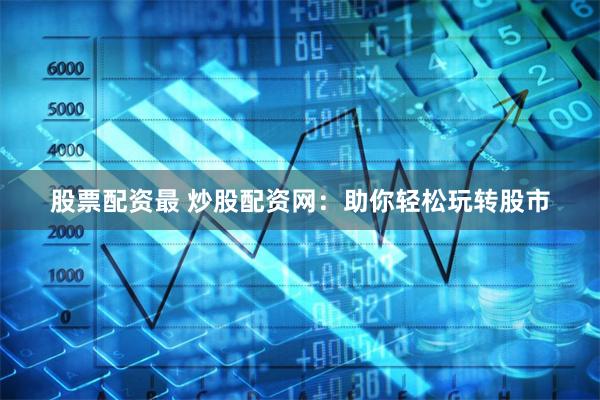 股票配资最 炒股配资网：助你轻松玩转股市
