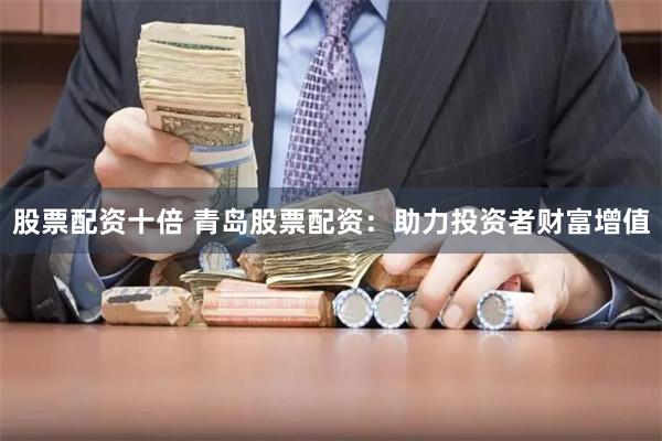 股票配资十倍 青岛股票配资：助力投资者财富增值