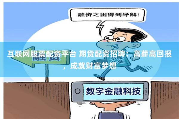互联网股票配资平台 期货配资招聘：高薪高回报，成就财富梦想