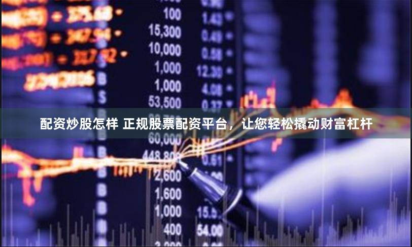 配资炒股怎样 正规股票配资平台，让您轻松撬动财富杠杆