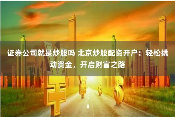证券公司就是炒股吗 北京炒股配资开户：轻松撬动资金，开启财富之路