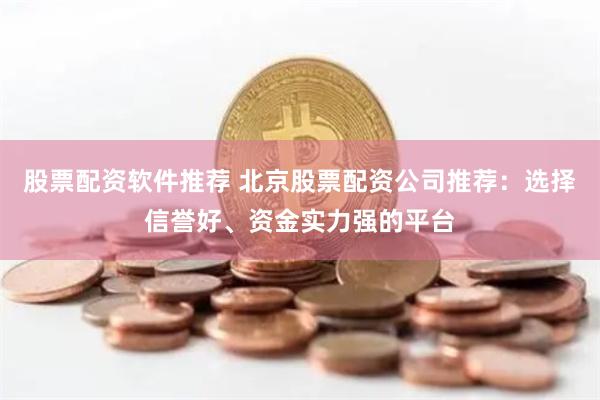 股票配资软件推荐 北京股票配资公司推荐：选择信誉好、资金实力强的平台