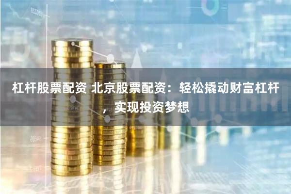 杠杆股票配资 北京股票配资：轻松撬动财富杠杆，实现投资梦想