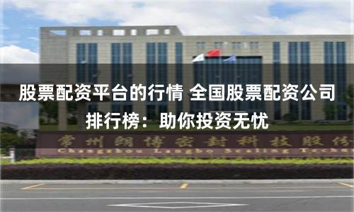 股票配资平台的行情 全国股票配资公司排行榜：助你投资无忧