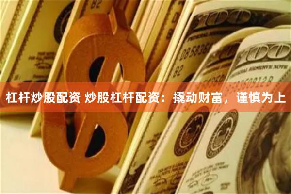 杠杆炒股配资 炒股杠杆配资：撬动财富，谨慎为上