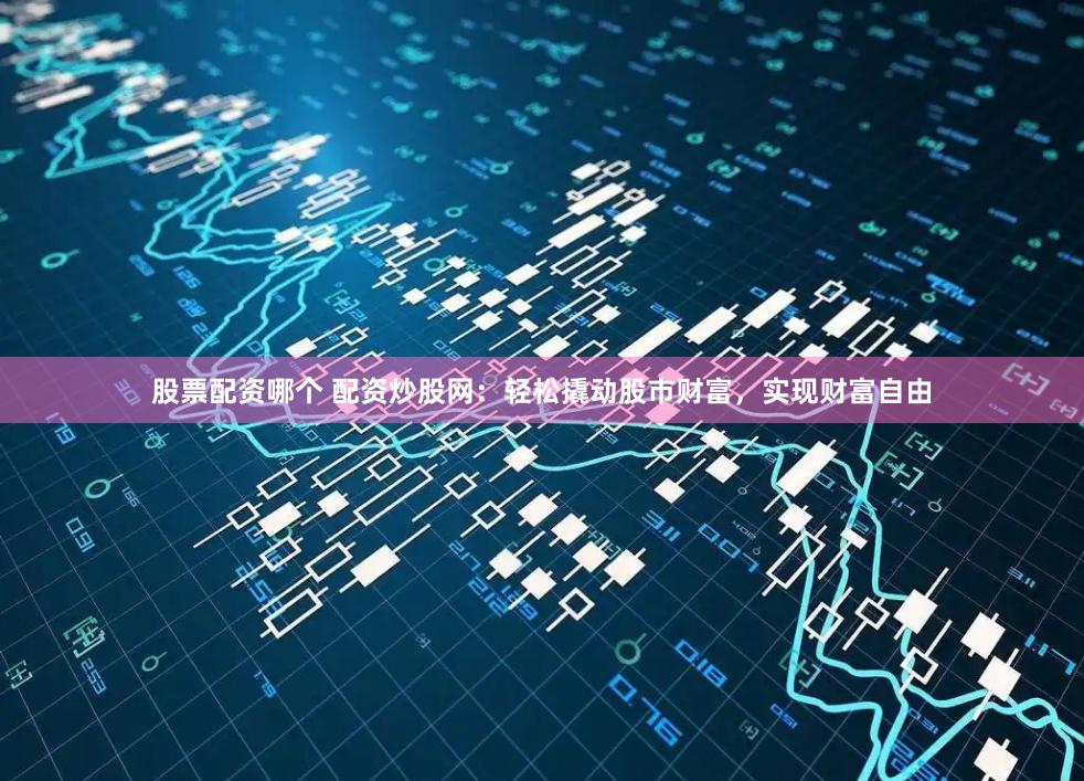 股票配资哪个 配资炒股网：轻松撬动股市财富，实现财富自由