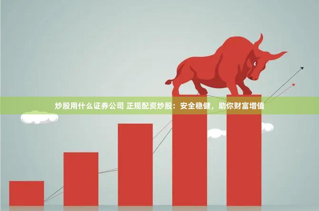 炒股用什么证券公司 正规配资炒股：安全稳健，助你财富增值