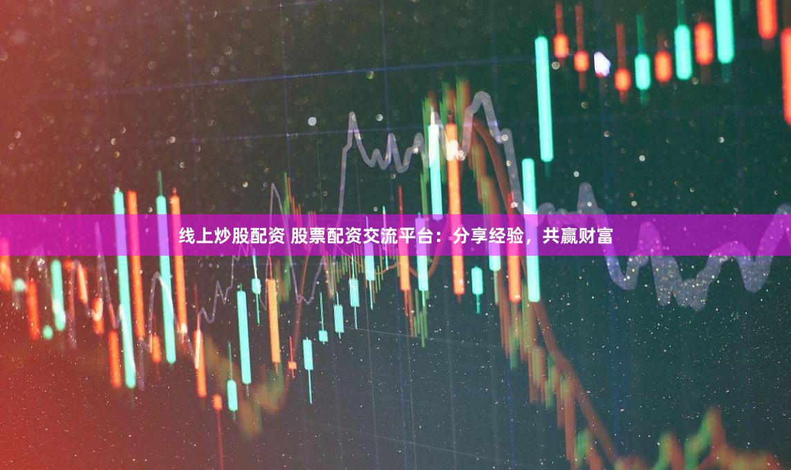 线上炒股配资 股票配资交流平台：分享经验，共赢财富
