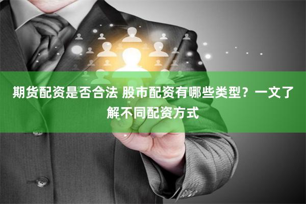 期货配资是否合法 股市配资有哪些类型？一文了解不同配资方式