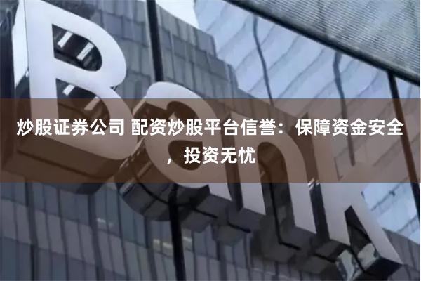 炒股证券公司 配资炒股平台信誉：保障资金安全，投资无忧