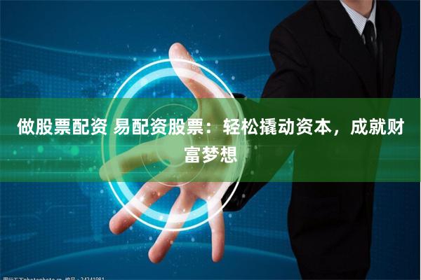 做股票配资 易配资股票：轻松撬动资本，成就财富梦想