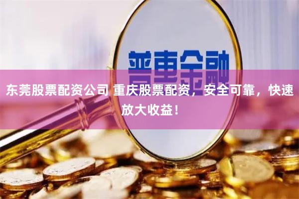 东莞股票配资公司 重庆股票配资，安全可靠，快速放大收益！