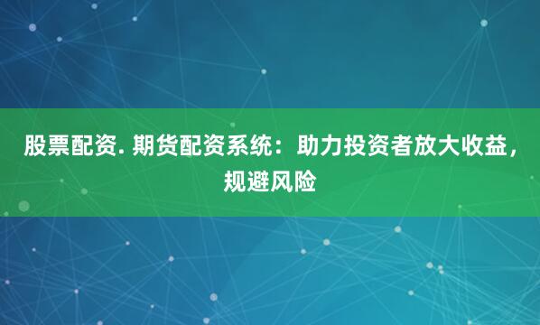 股票配资. 期货配资系统：助力投资者放大收益，规避风险