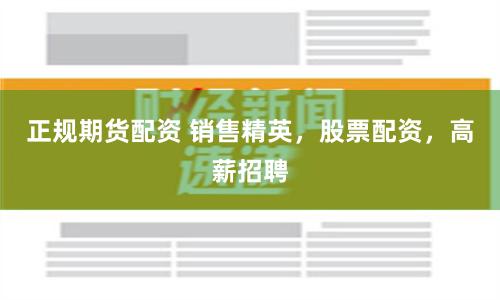 正规期货配资 销售精英，股票配资，高薪招聘